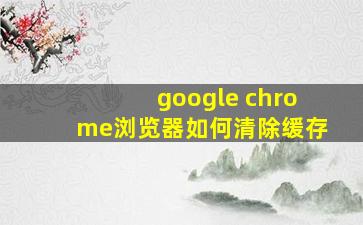 google chrome浏览器如何清除缓存